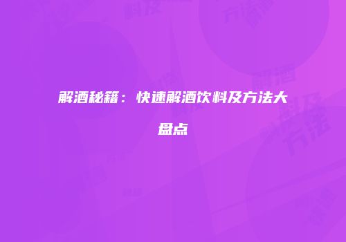 解酒秘籍：快速解酒饮料及方法大盘点