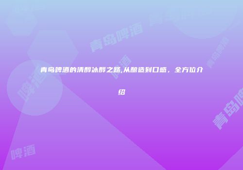 青岛啤酒的清醇冰醇之路,从酿造到口感，全方位介绍