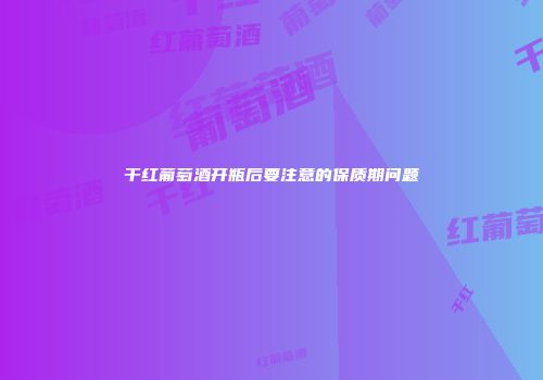 干红葡萄酒开瓶后要注意的保质期问题
