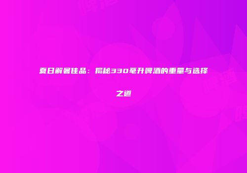 夏日解暑佳品：揭秘330毫升啤酒的重量与选择之道