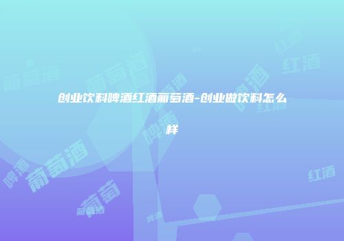 创业饮料啤酒红酒葡萄酒-创业做饮料怎么样