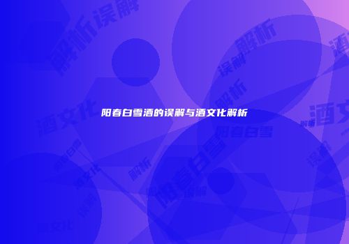 阳春白雪酒的误解与酒文化解析