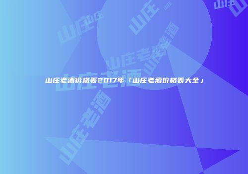 山庄老酒价格表2017年「山庄老酒价格表大全」