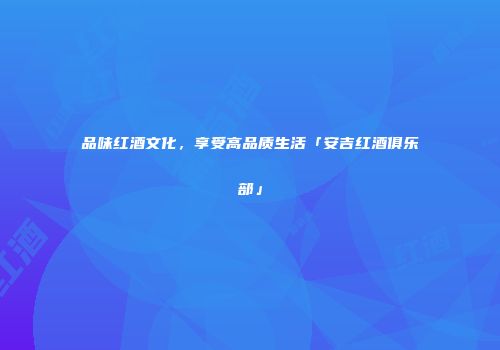 品味红酒文化，享受高品质生活「安吉红酒俱乐部」