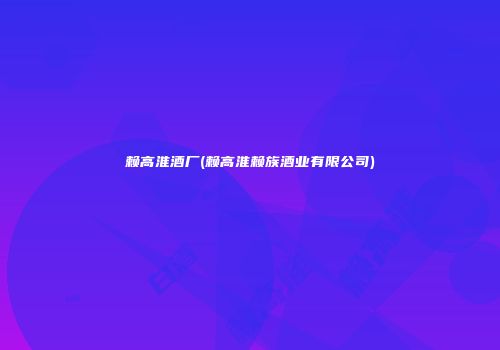 赖高淮酒厂(赖高淮赖族酒业有限公司)