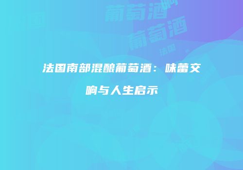 法国南部混酿葡萄酒：味蕾交响与人生启示