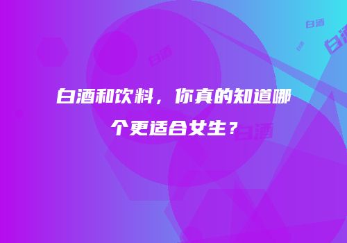 白酒和饮料，你真的知道哪个更适合女生？