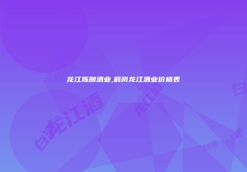 龙江陈酿酒业,鹤岗龙江酒业价格表