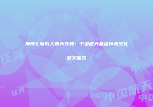 神舟七号载人航天任务：中国航天里程碑与文化意义探究