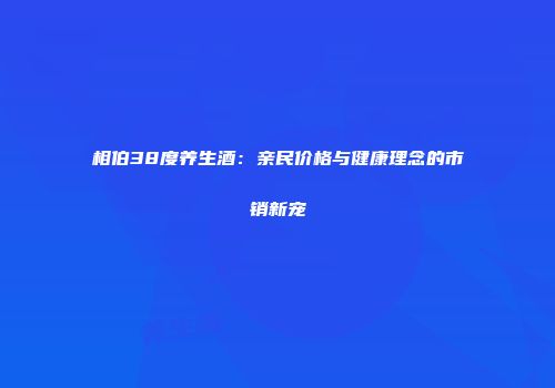 相伯38度养生酒：亲民价格与健康理念的市销新宠
