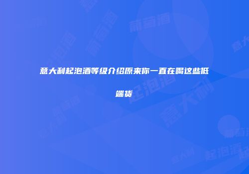 意大利起泡酒等级介绍原来你一直在喝这些低端货