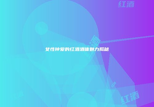 女性钟爱的红酒酒体魅力揭秘