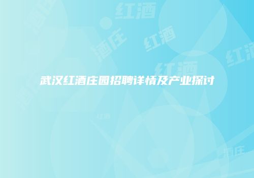 武汉红酒庄园招聘详情及产业探讨