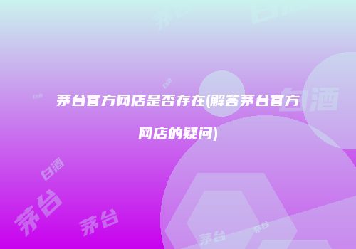 茅台官方网店是否存在(解答茅台官方网店的疑问)