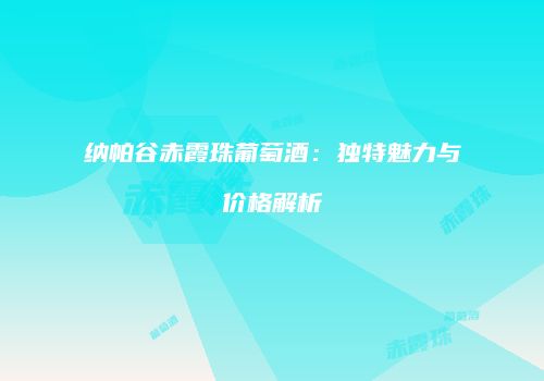 纳帕谷赤霞珠葡萄酒：独特魅力与价格解析