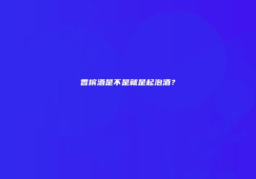 香槟酒是不是就是起泡酒？