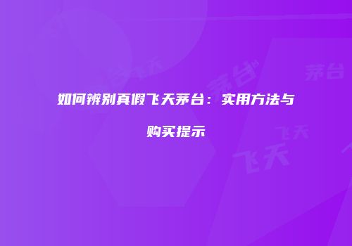 如何辨别真假飞天茅台：实用方法与购买提示