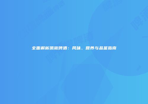 全面解析凯撒啤酒：风味、营养与品鉴指南