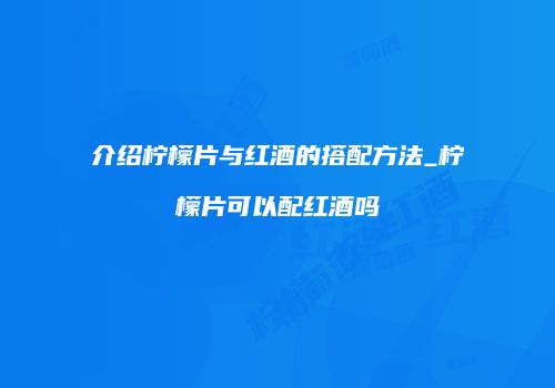 介绍柠檬片与红酒的搭配方法_柠檬片可以配红酒吗