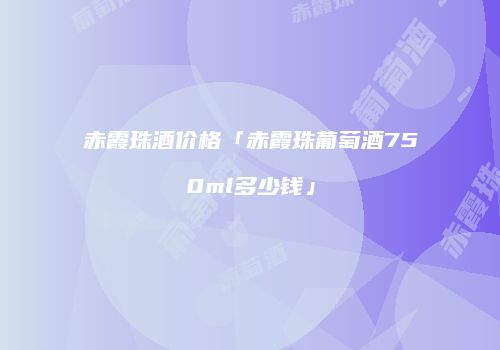 赤霞珠酒价格「赤霞珠葡萄酒750ml多少钱」