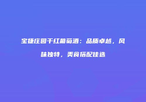 宝捷庄园干红葡萄酒：品质卓越，风味独特，美食搭配佳选