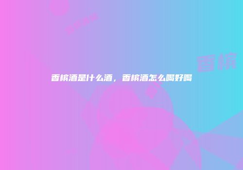 香槟酒是什么酒，香槟酒怎么喝好喝