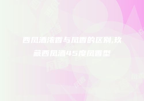 西凤酒浓香与凤香的区别,玖藏西凤酒45度凤香型