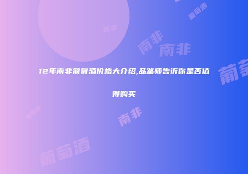 12年南非匍匐酒价格大介绍,品鉴师告诉你是否值得购买