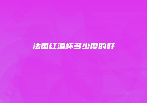 法国红酒杯多少度的好