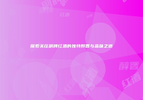 探索关庄副牌红酒的独特醇香与品味之道