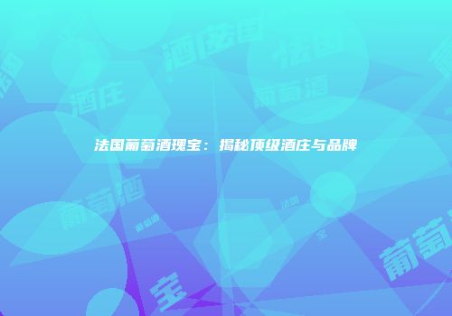 法国葡萄酒瑰宝：揭秘顶级酒庄与品牌