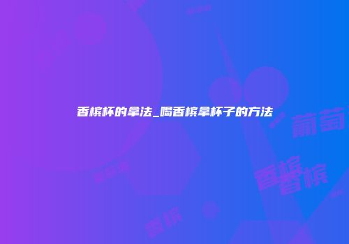 香槟杯的拿法_喝香槟拿杯子的方法