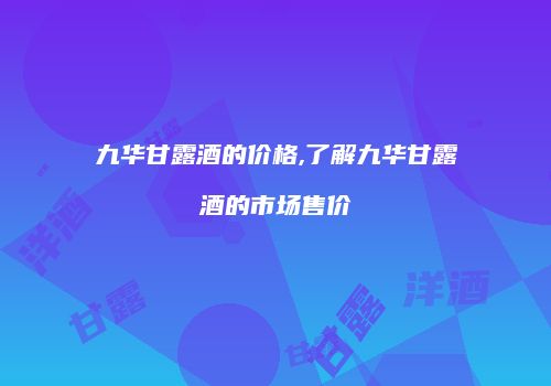 九华甘露酒的价格,了解九华甘露酒的市场售价