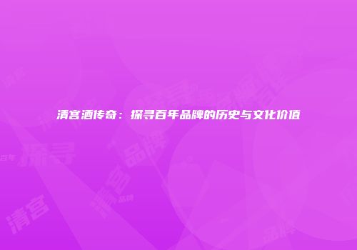 清宫酒传奇：探寻百年品牌的历史与文化价值