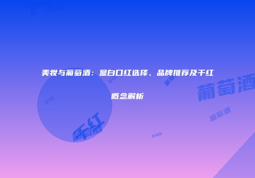 美妆与葡萄酒：显白口红选择、品牌推荐及干红概念解析