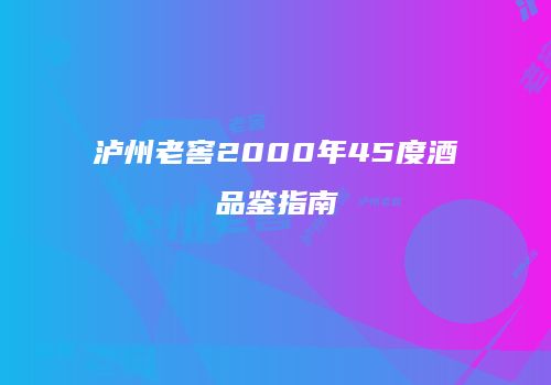 泸州老窖2000年45度酒品鉴指南