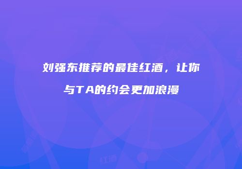 刘强东推荐的最佳红酒，让你与TA的约会更加浪漫