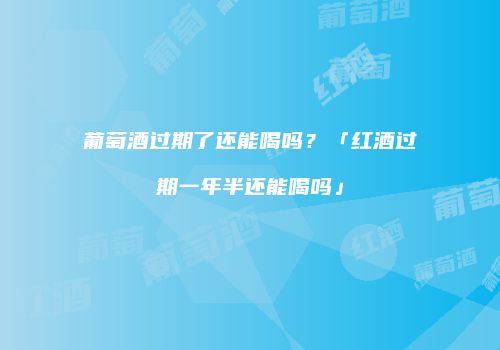 葡萄酒过期了还能喝吗？「红酒过期一年半还能喝吗」