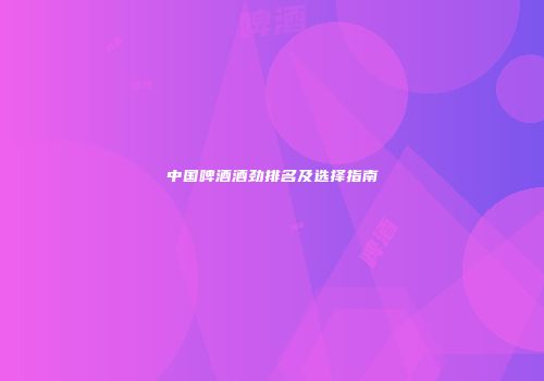 中国啤酒酒劲排名及选择指南
