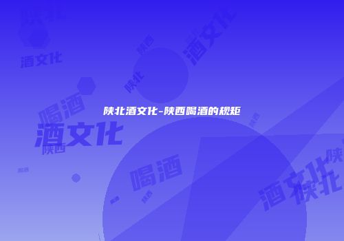 陕北酒文化-陕西喝酒的规矩