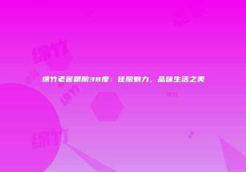绵竹老窖精酿38度：佳酿魅力，品味生活之美