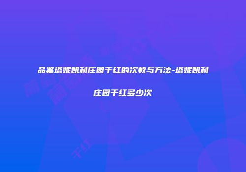 品鉴塔妮凯利庄园干红的次数与方法-塔妮凯利庄园干红多少次
