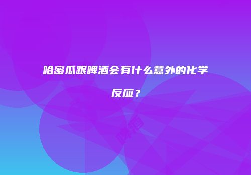 哈密瓜跟啤酒会有什么意外的化学反应？
