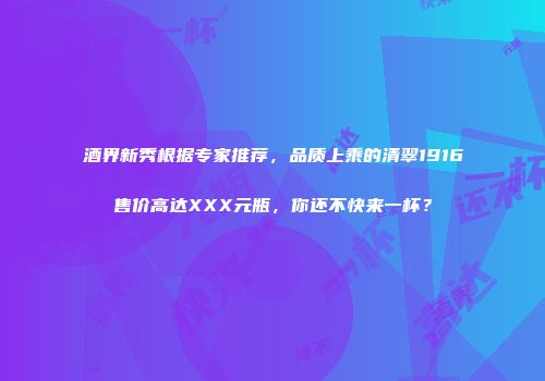 酒界新秀根据专家推荐，品质上乘的清翠1916售价高达XXX元瓶，你还不快来一杯？