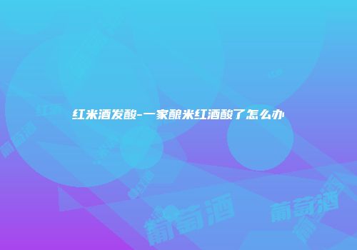 红米酒发酸-一家酿米红酒酸了怎么办