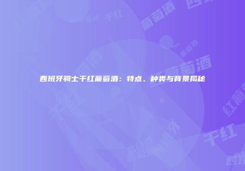 西班牙骑士干红葡萄酒：特点、种类与背景揭秘