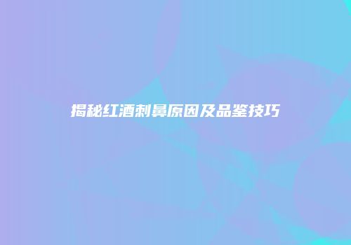 揭秘红酒刺鼻原因及品鉴技巧