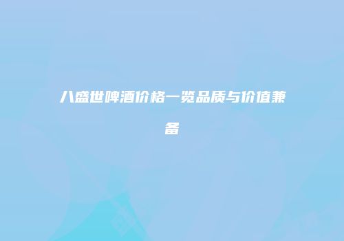 八盛世啤酒价格一览品质与价值兼备