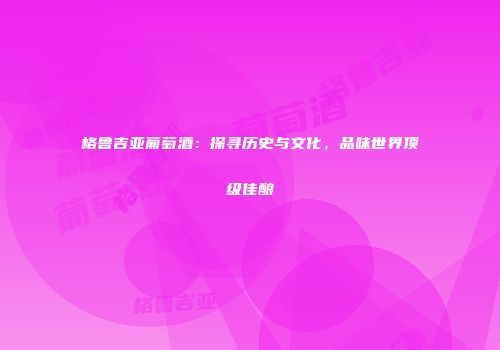 格鲁吉亚葡萄酒：探寻历史与文化，品味世界顶级佳酿