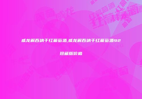 威龙解百纳干红葡萄酒,威龙解百纳干红葡萄酒92珍藏版价格
